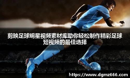 剪映足球明星视频素材库助你轻松制作精彩足球短视频的最佳选择