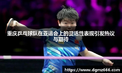 重庆乒乓球队在亚运会上的灵活性表现引发热议与期待