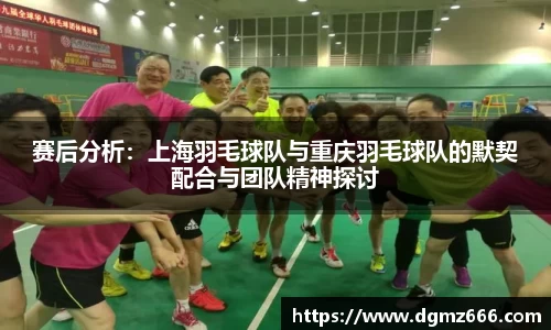 赛后分析：上海羽毛球队与重庆羽毛球队的默契配合与团队精神探讨