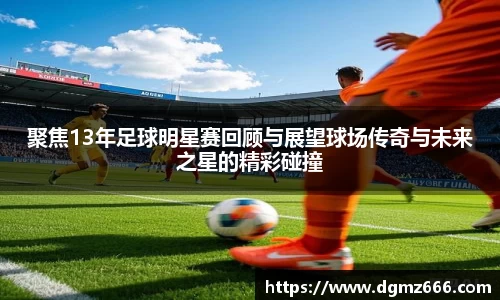 聚焦13年足球明星赛回顾与展望球场传奇与未来之星的精彩碰撞