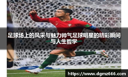 足球场上的风采与魅力帅气足球明星的精彩瞬间与人生哲学